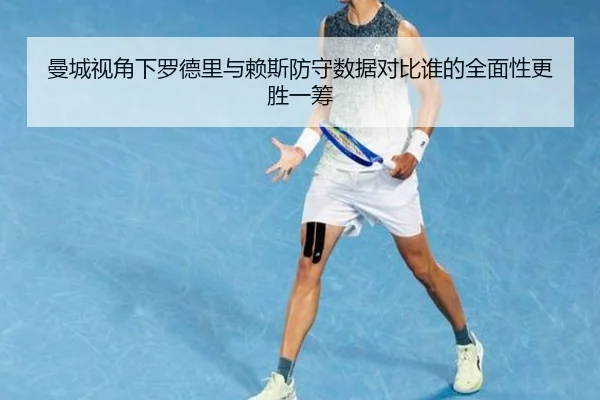 曼城视角下罗德里与赖斯防守数据对比谁的全面性更胜一筹