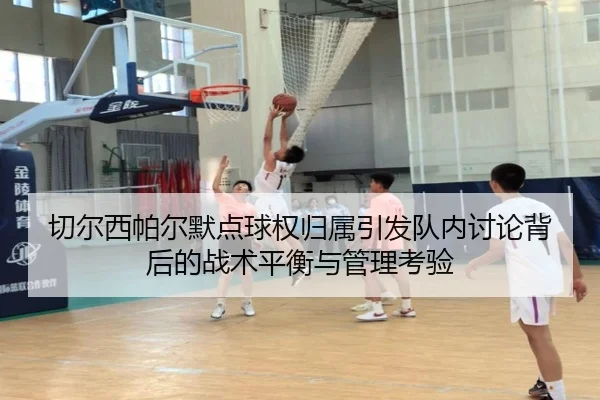 切尔西帕尔默点球权归属引发队内讨论背后的战术平衡与管理考验