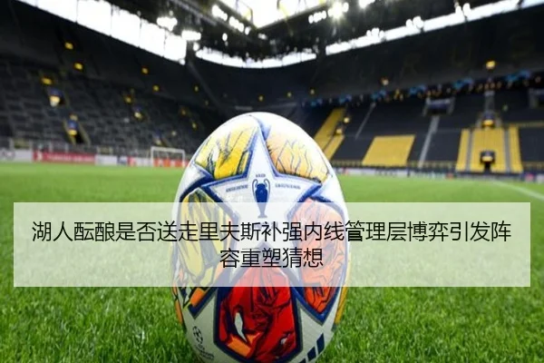 湖人酝酿是否送走里夫斯补强内线管理层博弈引发阵容重塑猜想