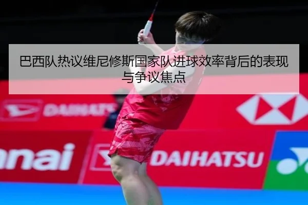 巴西队热议维尼修斯国家队进球效率背后的表现与争议焦点