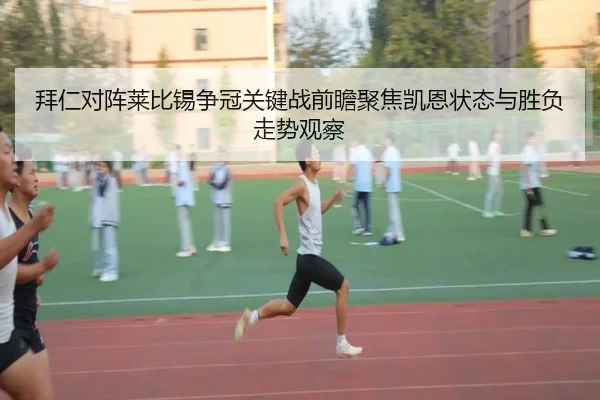 拜仁对阵莱比锡争冠关键战前瞻聚焦凯恩状态与胜负走势观察