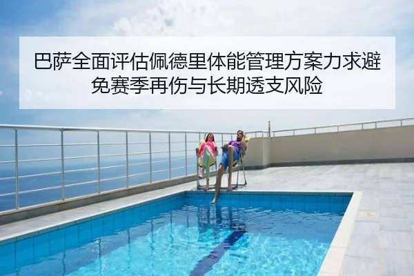 巴萨全面评估佩德里体能管理方案力求避免赛季再伤与长期透支风险 | c7c7
